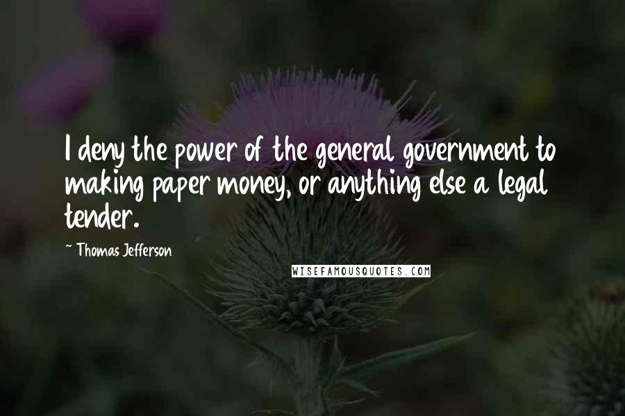 Thomas Jefferson Quotes: I deny the power of the general government to making paper money, or anything else a legal tender.