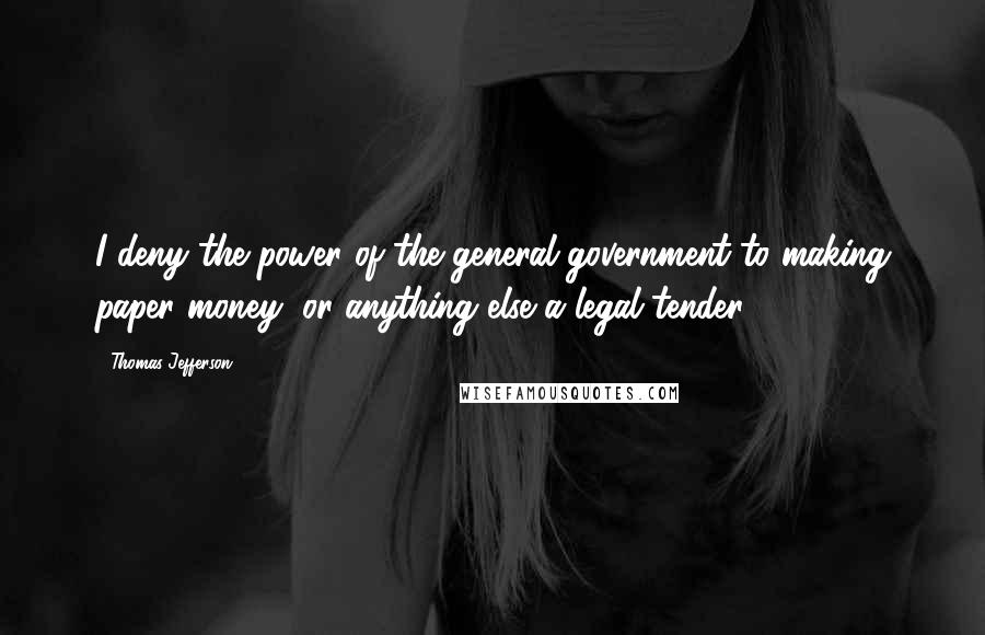Thomas Jefferson Quotes: I deny the power of the general government to making paper money, or anything else a legal tender.