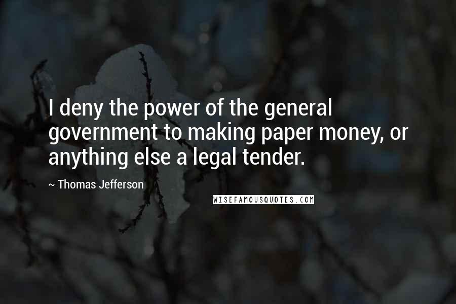 Thomas Jefferson Quotes: I deny the power of the general government to making paper money, or anything else a legal tender.