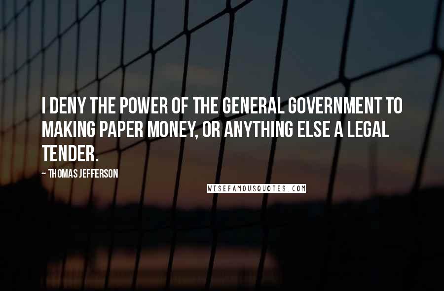 Thomas Jefferson Quotes: I deny the power of the general government to making paper money, or anything else a legal tender.