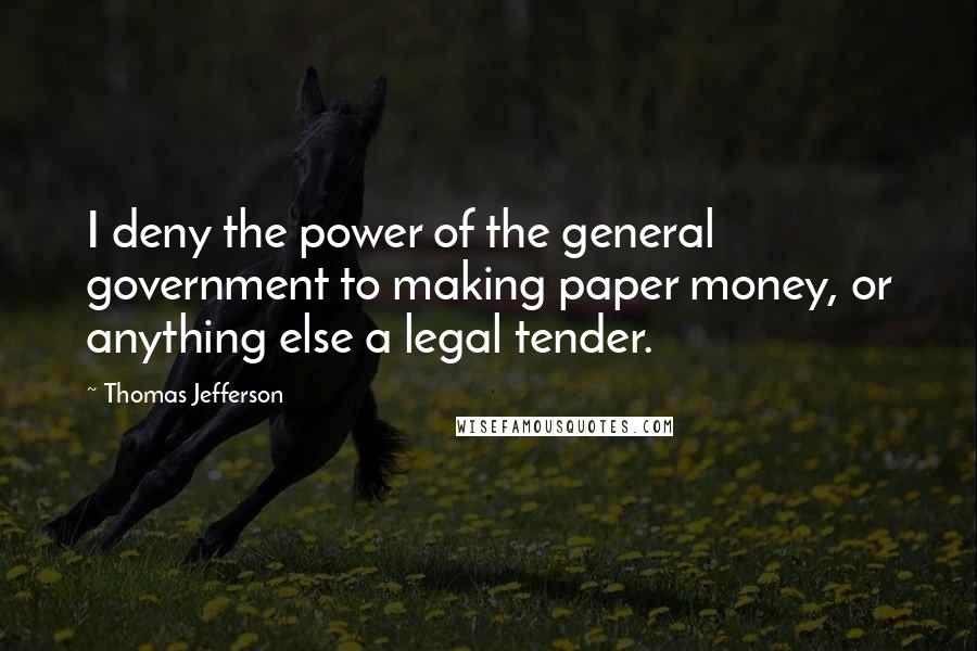 Thomas Jefferson Quotes: I deny the power of the general government to making paper money, or anything else a legal tender.