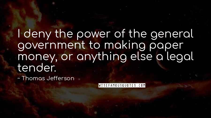 Thomas Jefferson Quotes: I deny the power of the general government to making paper money, or anything else a legal tender.