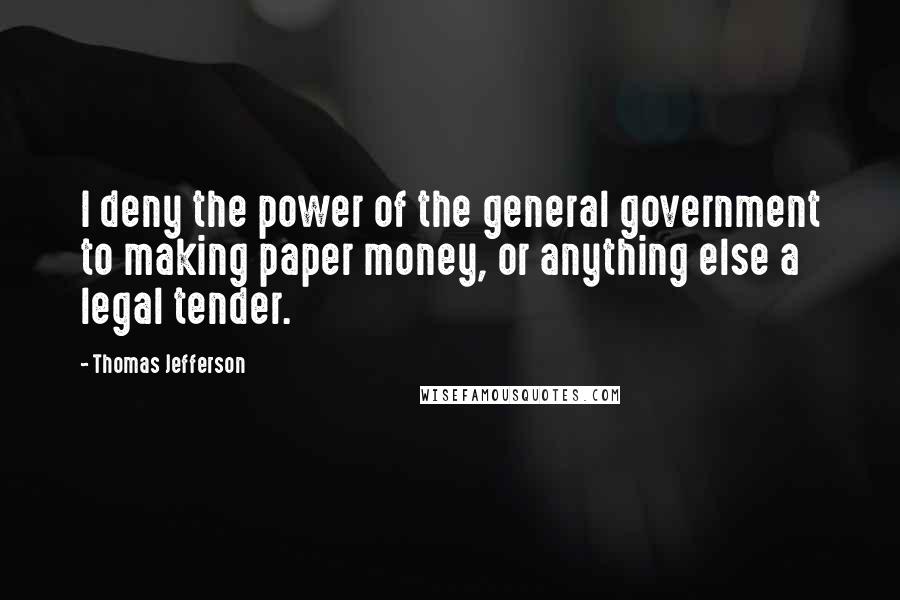 Thomas Jefferson Quotes: I deny the power of the general government to making paper money, or anything else a legal tender.