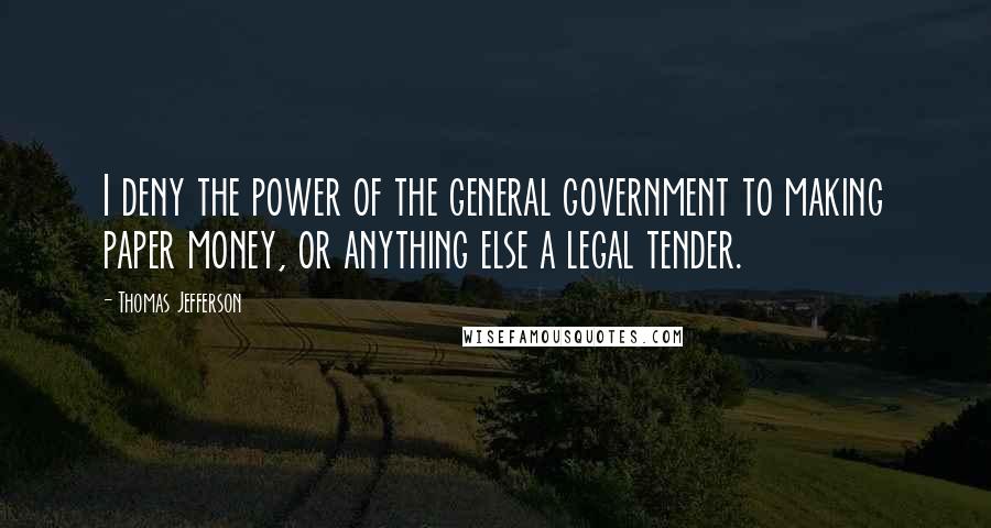 Thomas Jefferson Quotes: I deny the power of the general government to making paper money, or anything else a legal tender.