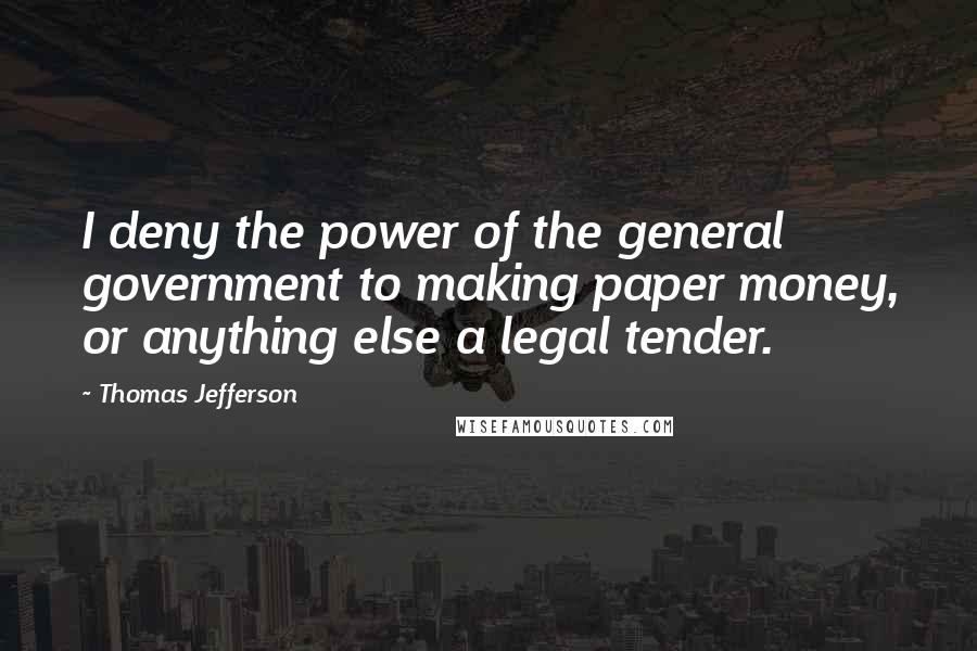 Thomas Jefferson Quotes: I deny the power of the general government to making paper money, or anything else a legal tender.