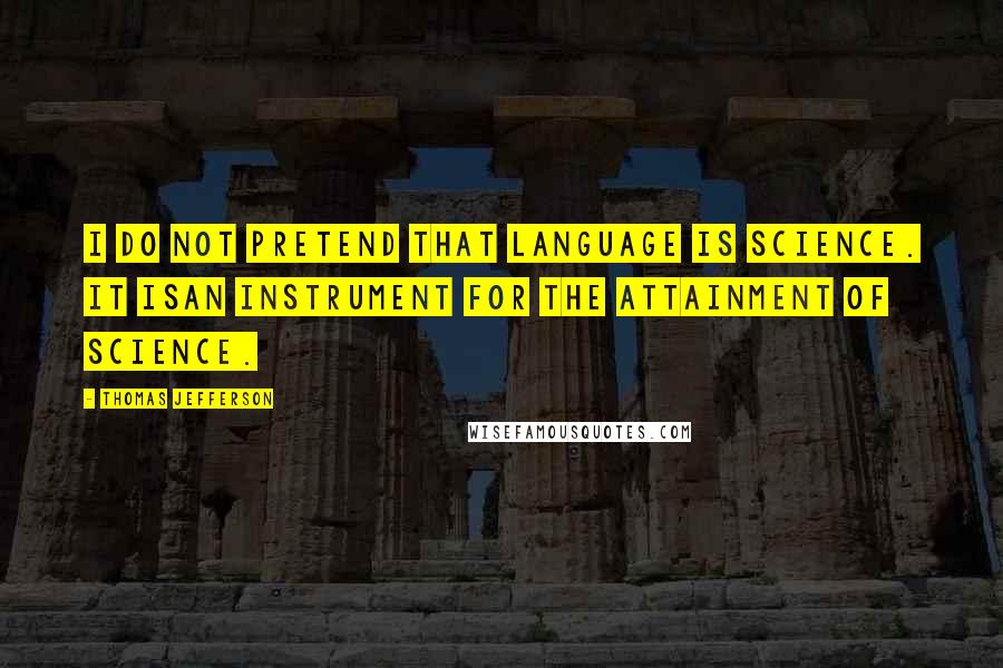 Thomas Jefferson Quotes: I do not pretend that language is science. It isan instrument for the attainment of science.
