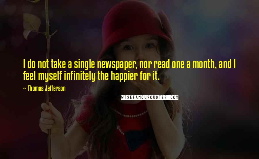 Thomas Jefferson Quotes: I do not take a single newspaper, nor read one a month, and I feel myself infinitely the happier for it.