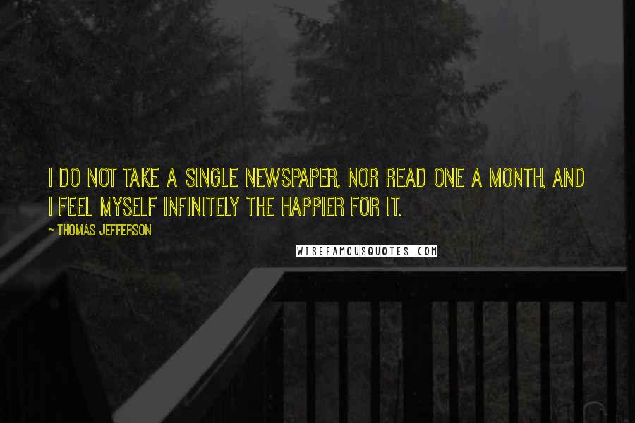 Thomas Jefferson Quotes: I do not take a single newspaper, nor read one a month, and I feel myself infinitely the happier for it.