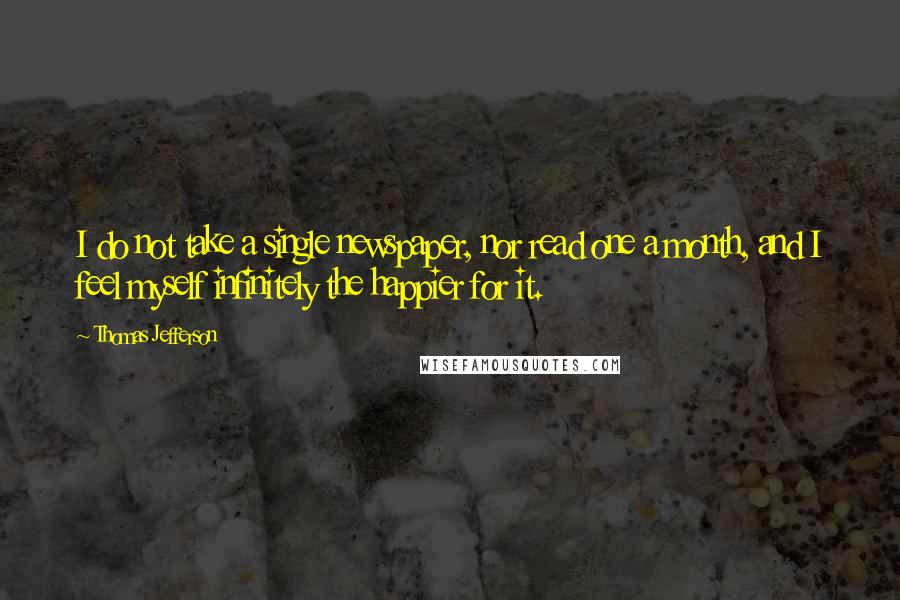 Thomas Jefferson Quotes: I do not take a single newspaper, nor read one a month, and I feel myself infinitely the happier for it.