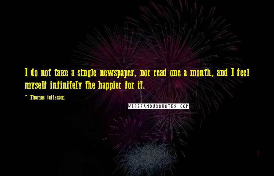 Thomas Jefferson Quotes: I do not take a single newspaper, nor read one a month, and I feel myself infinitely the happier for it.