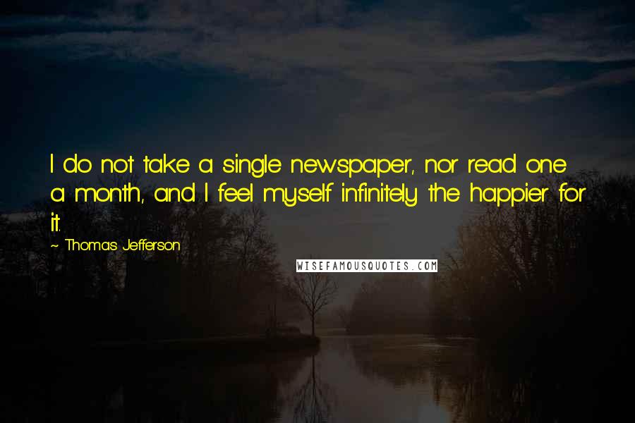 Thomas Jefferson Quotes: I do not take a single newspaper, nor read one a month, and I feel myself infinitely the happier for it.