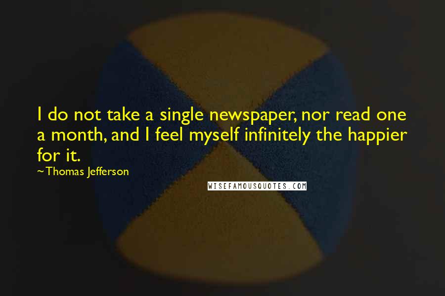 Thomas Jefferson Quotes: I do not take a single newspaper, nor read one a month, and I feel myself infinitely the happier for it.