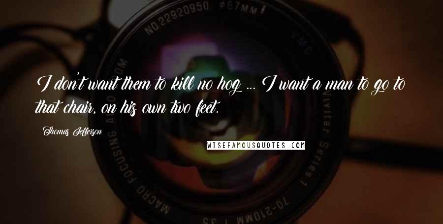 Thomas Jefferson Quotes: I don't want them to kill no hog ... I want a man to go to that chair, on his own two feet.