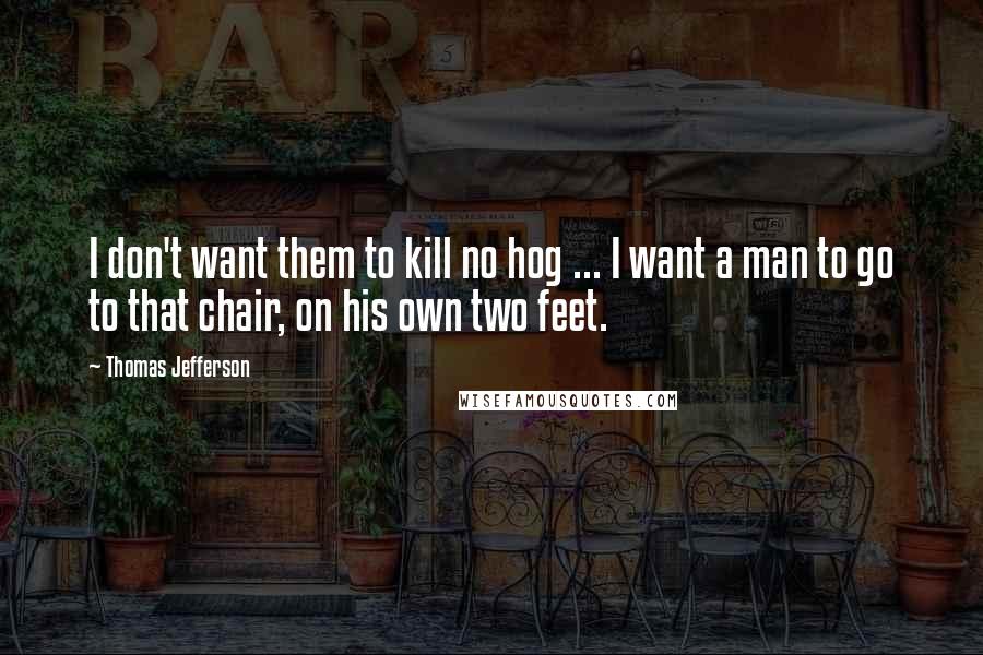Thomas Jefferson Quotes: I don't want them to kill no hog ... I want a man to go to that chair, on his own two feet.