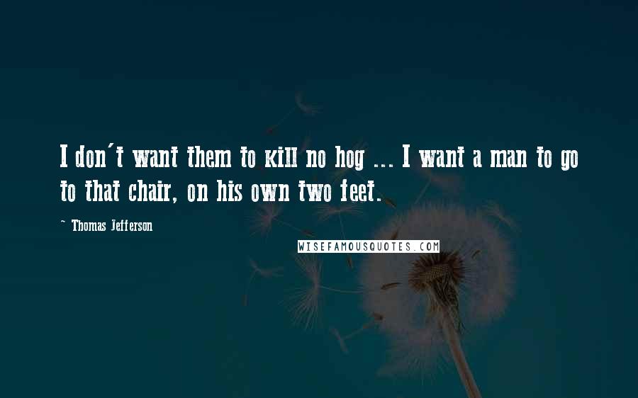 Thomas Jefferson Quotes: I don't want them to kill no hog ... I want a man to go to that chair, on his own two feet.