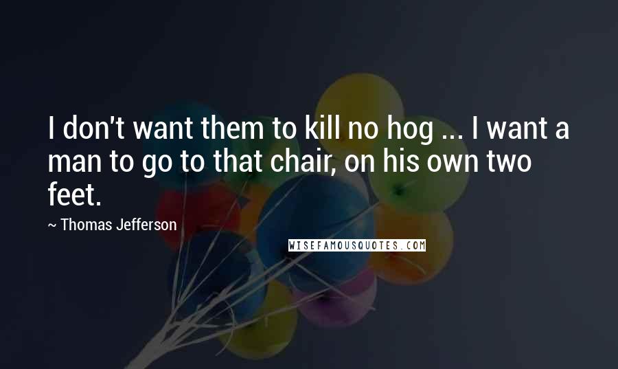 Thomas Jefferson Quotes: I don't want them to kill no hog ... I want a man to go to that chair, on his own two feet.
