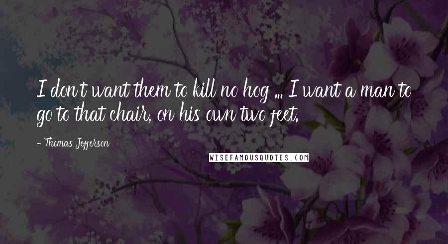 Thomas Jefferson Quotes: I don't want them to kill no hog ... I want a man to go to that chair, on his own two feet.
