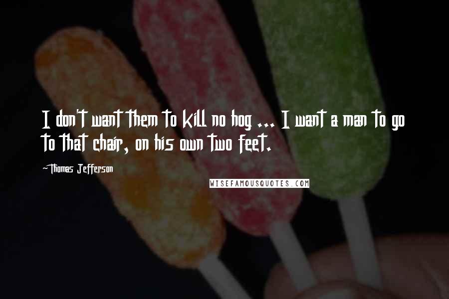 Thomas Jefferson Quotes: I don't want them to kill no hog ... I want a man to go to that chair, on his own two feet.