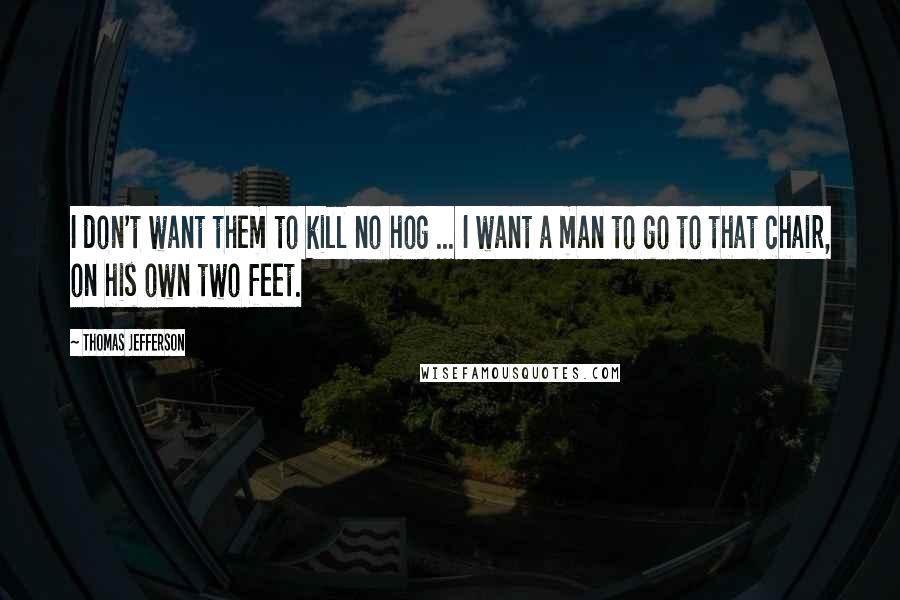 Thomas Jefferson Quotes: I don't want them to kill no hog ... I want a man to go to that chair, on his own two feet.