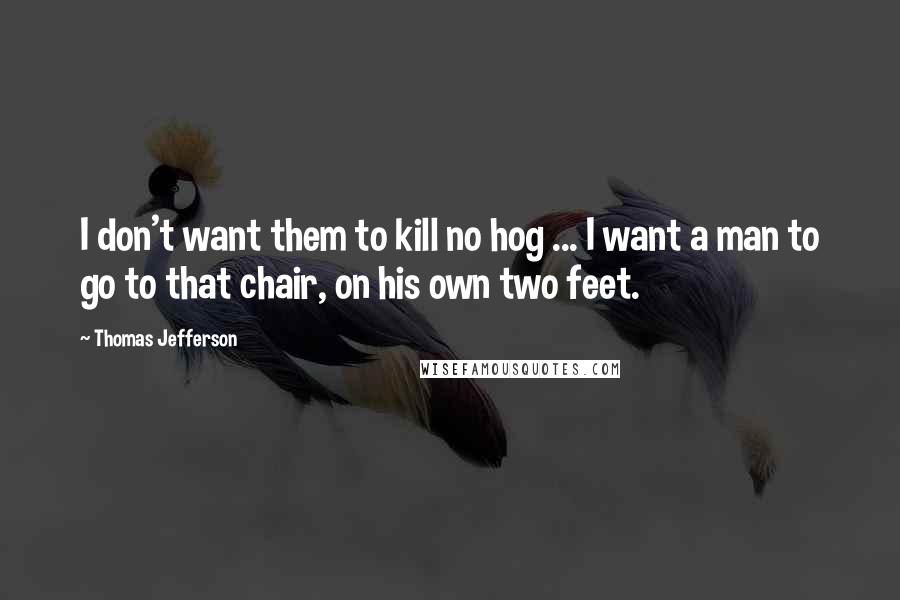 Thomas Jefferson Quotes: I don't want them to kill no hog ... I want a man to go to that chair, on his own two feet.