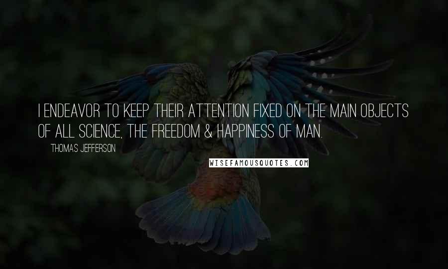 Thomas Jefferson Quotes: I endeavor to keep their attention fixed on the main objects of all science, the freedom & happiness of man.