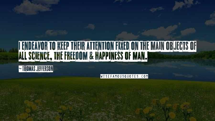 Thomas Jefferson Quotes: I endeavor to keep their attention fixed on the main objects of all science, the freedom & happiness of man.