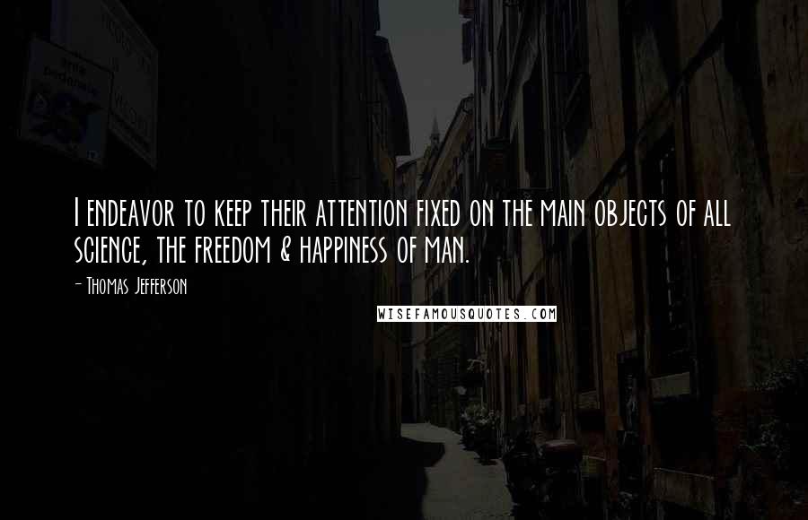 Thomas Jefferson Quotes: I endeavor to keep their attention fixed on the main objects of all science, the freedom & happiness of man.