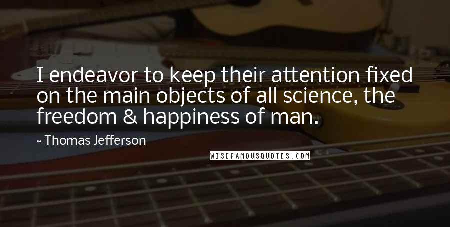 Thomas Jefferson Quotes: I endeavor to keep their attention fixed on the main objects of all science, the freedom & happiness of man.