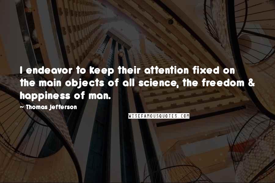 Thomas Jefferson Quotes: I endeavor to keep their attention fixed on the main objects of all science, the freedom & happiness of man.