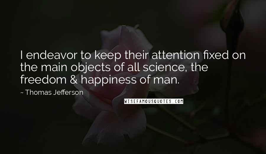 Thomas Jefferson Quotes: I endeavor to keep their attention fixed on the main objects of all science, the freedom & happiness of man.