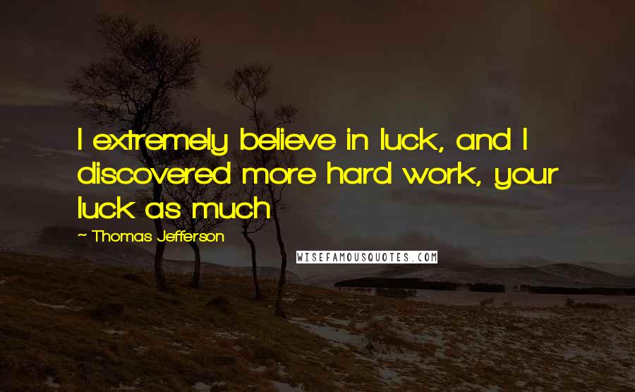Thomas Jefferson Quotes: I extremely believe in luck, and I discovered more hard work, your luck as much