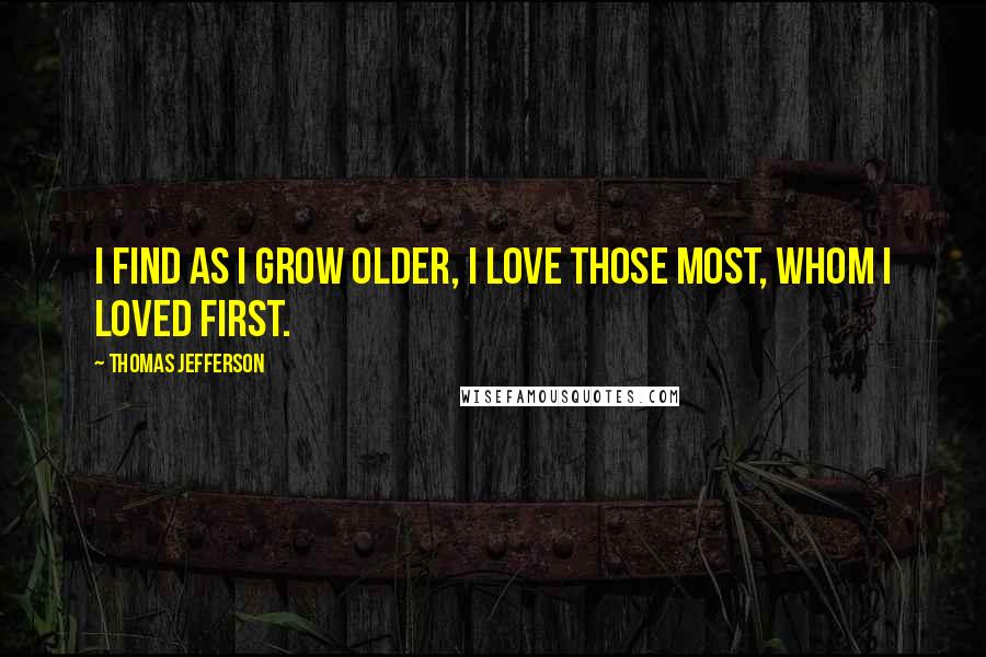 Thomas Jefferson Quotes: I find as I grow older, I love those most, whom I loved first.