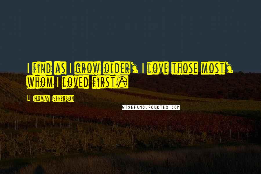 Thomas Jefferson Quotes: I find as I grow older, I love those most, whom I loved first.