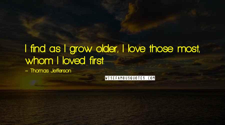 Thomas Jefferson Quotes: I find as I grow older, I love those most, whom I loved first.