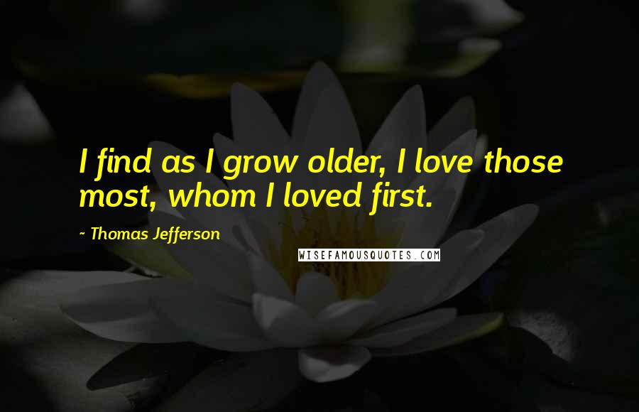 Thomas Jefferson Quotes: I find as I grow older, I love those most, whom I loved first.