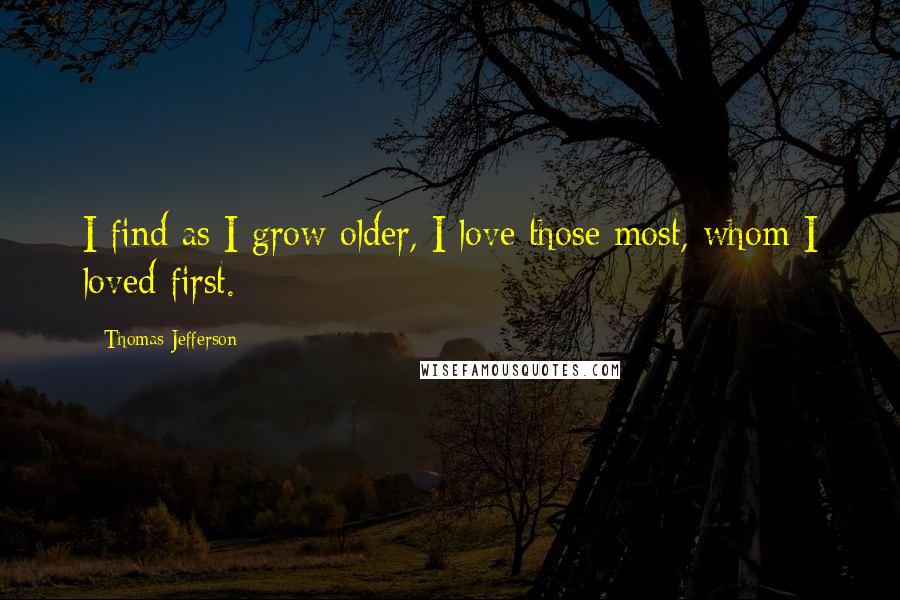 Thomas Jefferson Quotes: I find as I grow older, I love those most, whom I loved first.