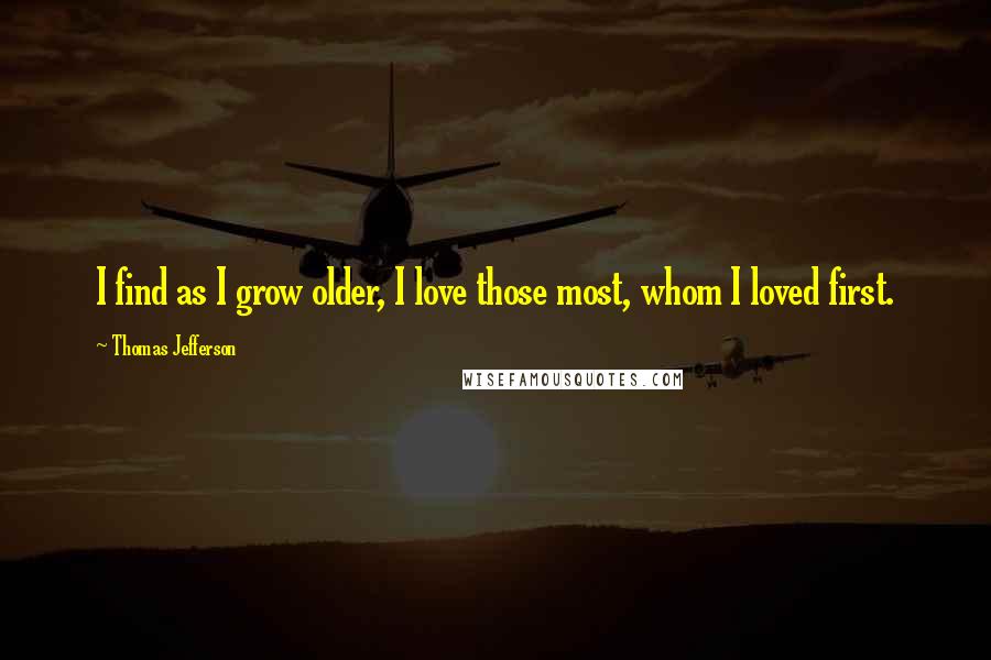 Thomas Jefferson Quotes: I find as I grow older, I love those most, whom I loved first.