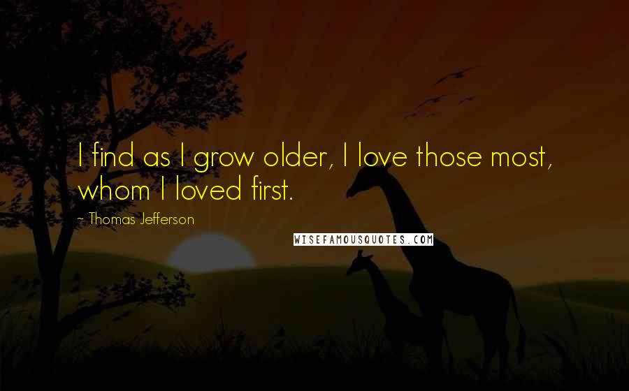 Thomas Jefferson Quotes: I find as I grow older, I love those most, whom I loved first.