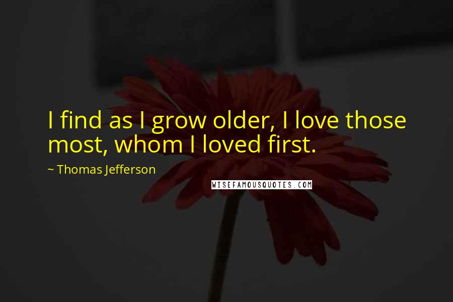 Thomas Jefferson Quotes: I find as I grow older, I love those most, whom I loved first.