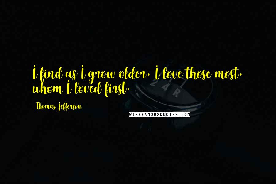 Thomas Jefferson Quotes: I find as I grow older, I love those most, whom I loved first.