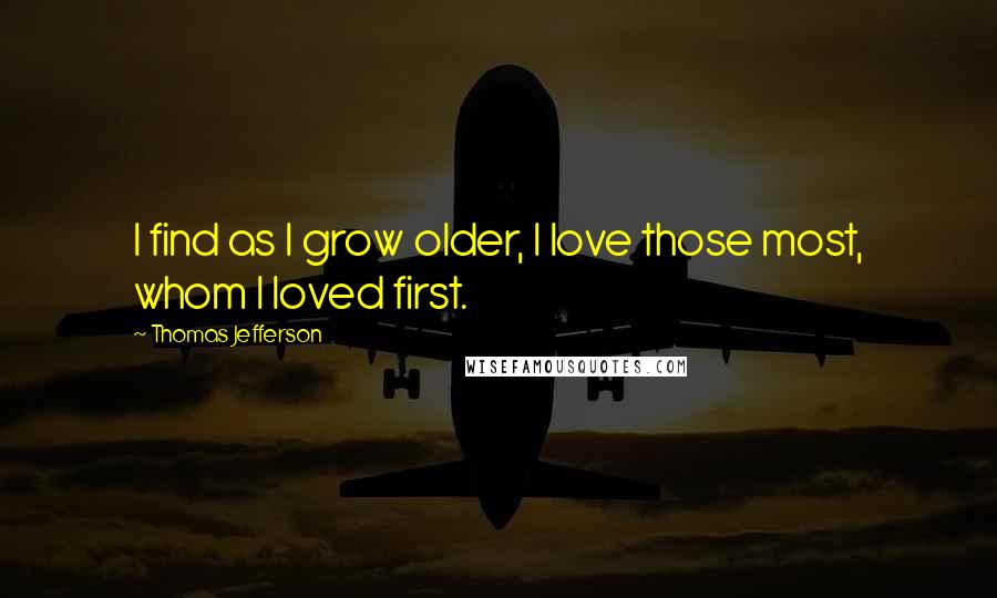 Thomas Jefferson Quotes: I find as I grow older, I love those most, whom I loved first.