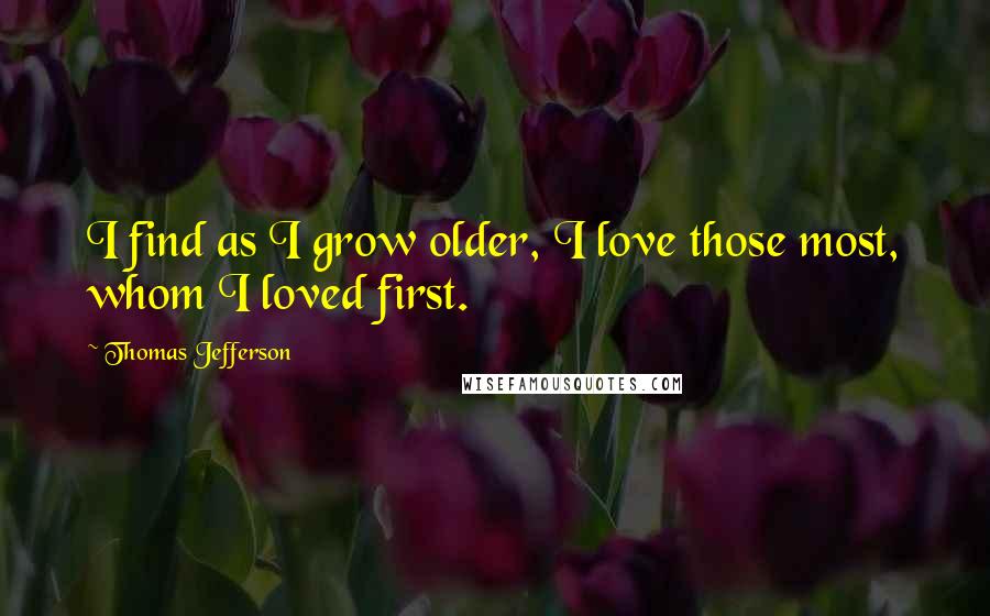 Thomas Jefferson Quotes: I find as I grow older, I love those most, whom I loved first.