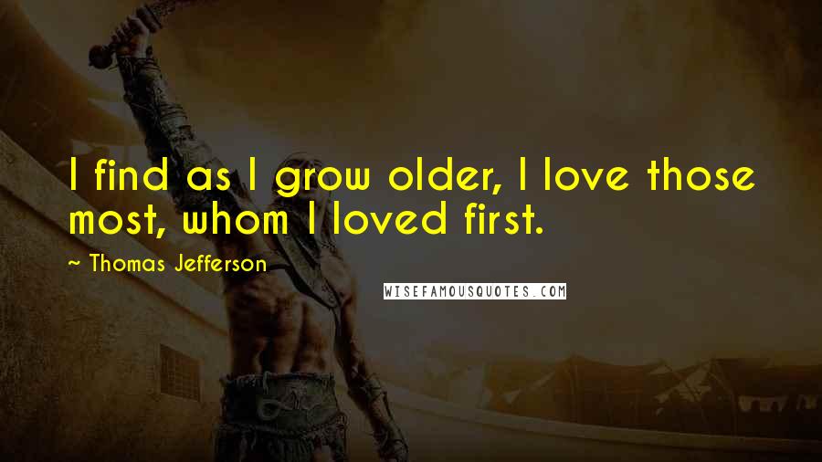 Thomas Jefferson Quotes: I find as I grow older, I love those most, whom I loved first.