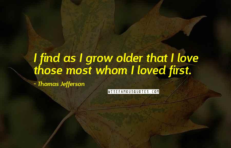 Thomas Jefferson Quotes: I find as I grow older that I love those most whom I loved first.