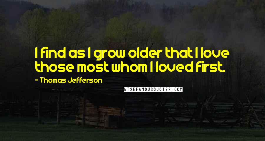 Thomas Jefferson Quotes: I find as I grow older that I love those most whom I loved first.