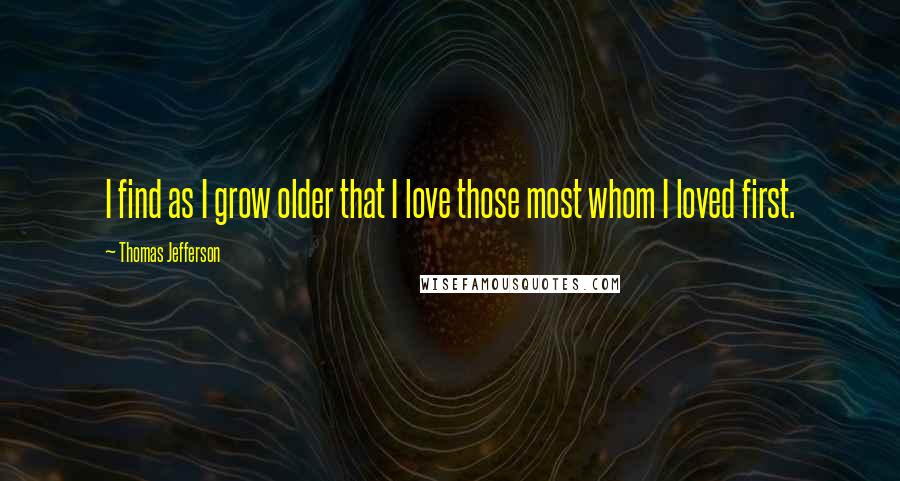 Thomas Jefferson Quotes: I find as I grow older that I love those most whom I loved first.