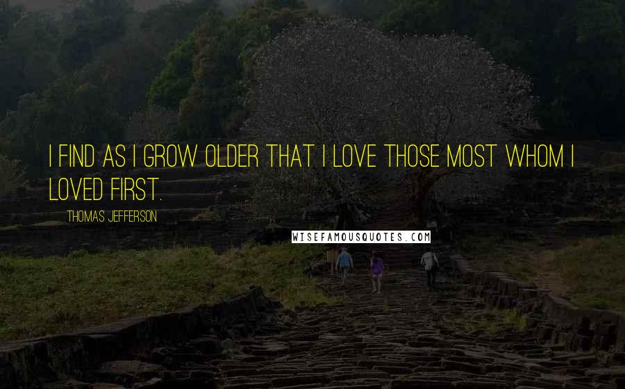 Thomas Jefferson Quotes: I find as I grow older that I love those most whom I loved first.