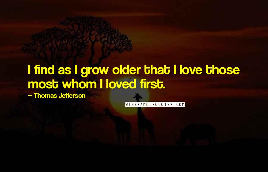 Thomas Jefferson Quotes: I find as I grow older that I love those most whom I loved first.