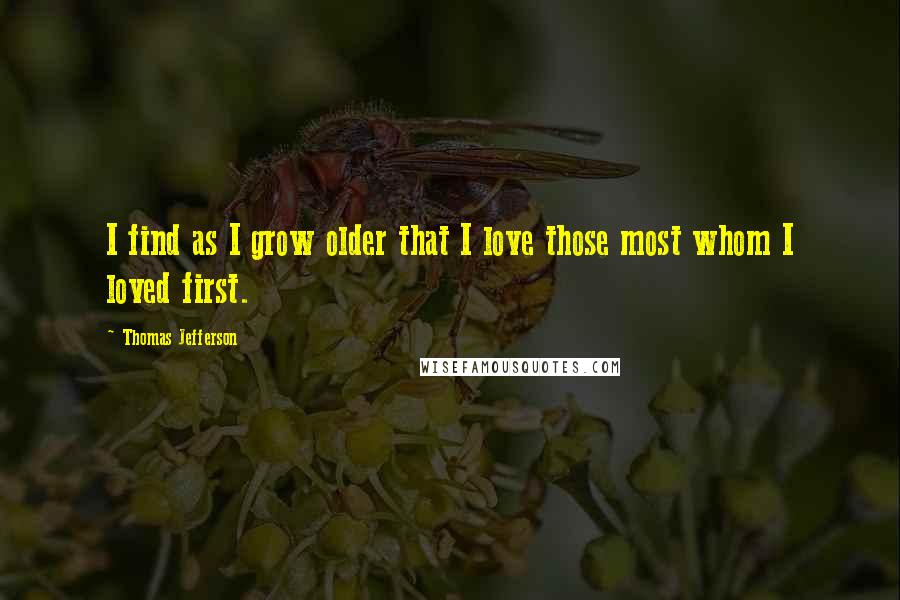 Thomas Jefferson Quotes: I find as I grow older that I love those most whom I loved first.