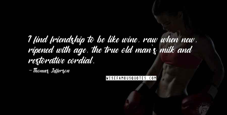 Thomas Jefferson Quotes: I find friendship to be like wine, raw when new, ripened with age, the true old man's milk and restorative cordial.